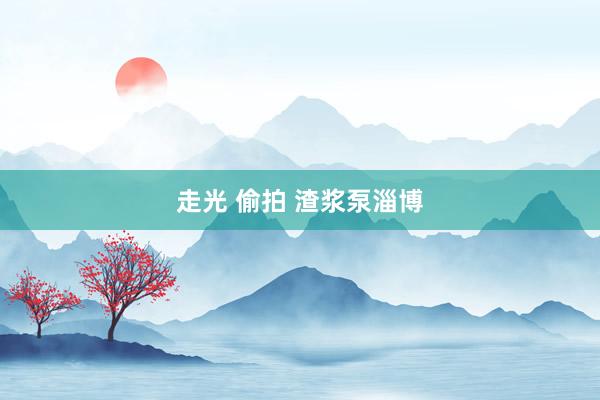 走光 偷拍 渣浆泵淄博