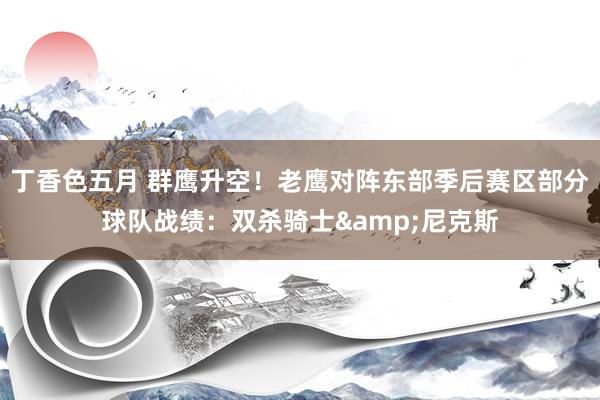 丁香色五月 群鹰升空！老鹰对阵东部季后赛区部分球队战绩：双杀骑士&尼克斯