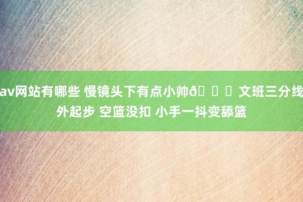 av网站有哪些 慢镜头下有点小帅😎文班三分线外起步 空篮没扣 小手一抖变舔篮