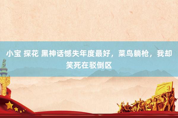 小宝 探花 黑神话憾失年度最好，菜鸟躺枪，我却笑死在驳倒区