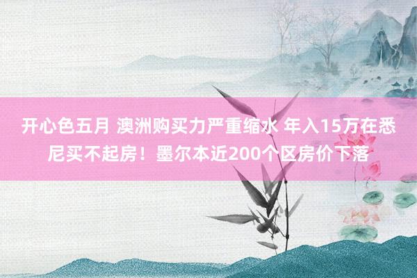 开心色五月 澳洲购买力严重缩水 年入15万在悉尼买不起房！墨尔本近200个区房价下落