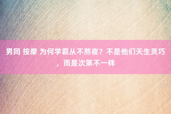 男同 按摩 为何学霸从不熬夜？不是他们天生灵巧，而是次第不一样
