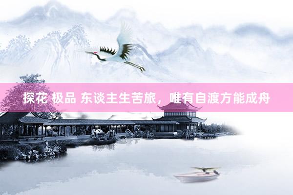 探花 极品 东谈主生苦旅，唯有自渡方能成舟