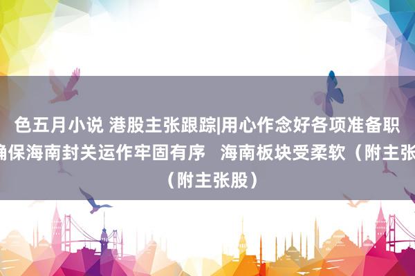色五月小说 港股主张跟踪|用心作念好各项准备职责确保海南封关运作牢固有序   海南板块受柔软（附主张股）