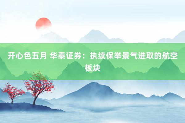 开心色五月 华泰证券：执续保举景气进取的航空板块