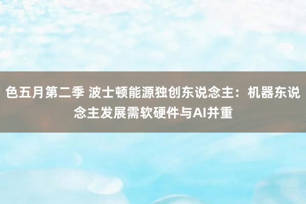 色五月第二季 波士顿能源独创东说念主：机器东说念主发展需软硬件与AI并重
