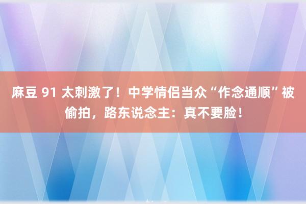 麻豆 91 太刺激了！中学情侣当众“作念通顺”被偷拍，路东说念主：真不要脸！