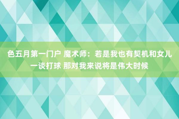 色五月第一门户 魔术师：若是我也有契机和女儿一谈打球 那对我来说将是伟大时候
