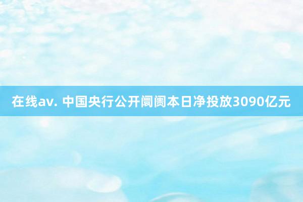在线av. 中国央行公开阛阓本日净投放3090亿元