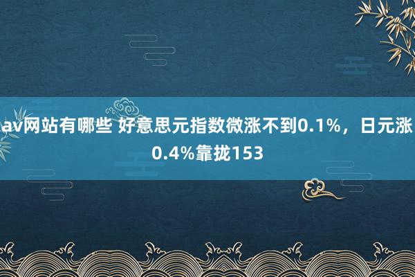 av网站有哪些 好意思元指数微涨不到0.1%，日元涨0.4%靠拢153