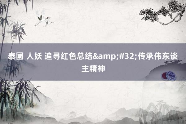 泰國 人妖 追寻红色总结&#32;传承伟东谈主精神