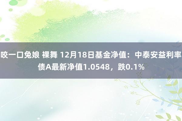 咬一口兔娘 裸舞 12月18日基金净值：中泰安益利率债A最新净值1.0548，跌0.1%