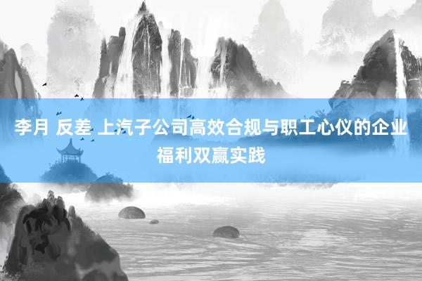 李月 反差 上汽子公司高效合规与职工心仪的企业福利双赢实践