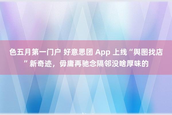 色五月第一门户 好意思团 App 上线“舆图找店”新奇迹，毋庸再驰念隔邻没啥厚味的
