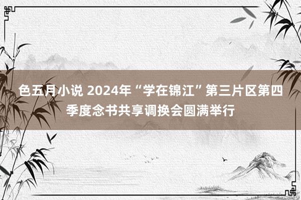 色五月小说 2024年“学在锦江”第三片区第四季度念书共享调换会圆满举行