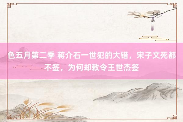 色五月第二季 蒋介石一世犯的大错，宋子文死都不签，为何却敕令王世杰签