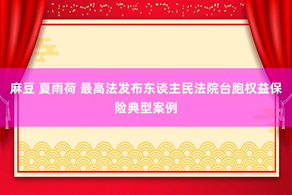 麻豆 夏雨荷 最高法发布东谈主民法院台胞权益保险典型案例
