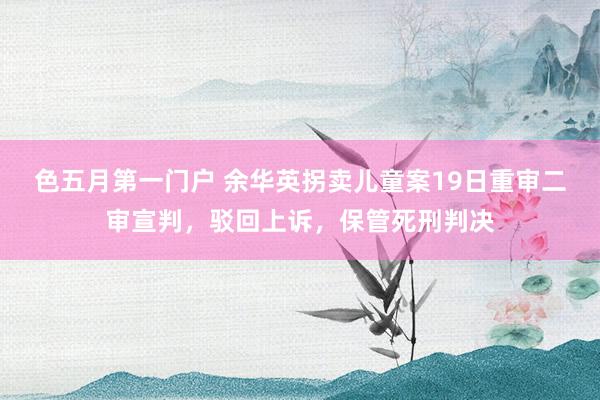 色五月第一门户 余华英拐卖儿童案19日重审二审宣判，驳回上诉，保管死刑判决