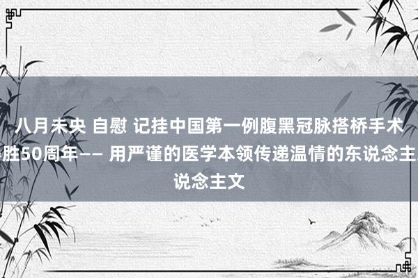 八月未央 自慰 记挂中国第一例腹黑冠脉搭桥手术得胜50周年—— 用严谨的医学本领传递温情的东说念主文