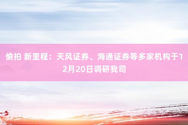 偷拍 新里程：天风证券、海通证券等多家机构于12月20日调研我司