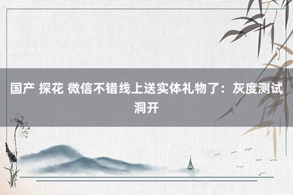 国产 探花 微信不错线上送实体礼物了：灰度测试洞开