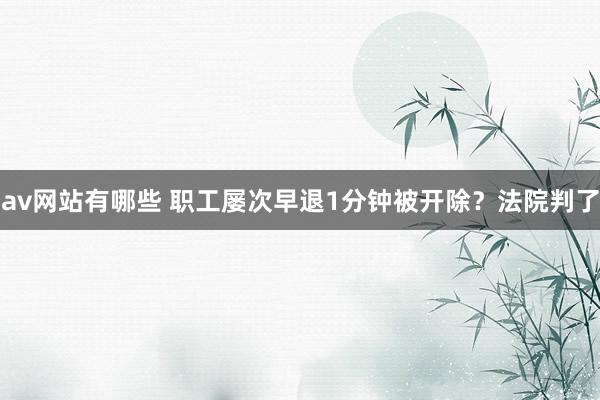 av网站有哪些 职工屡次早退1分钟被开除？法院判了