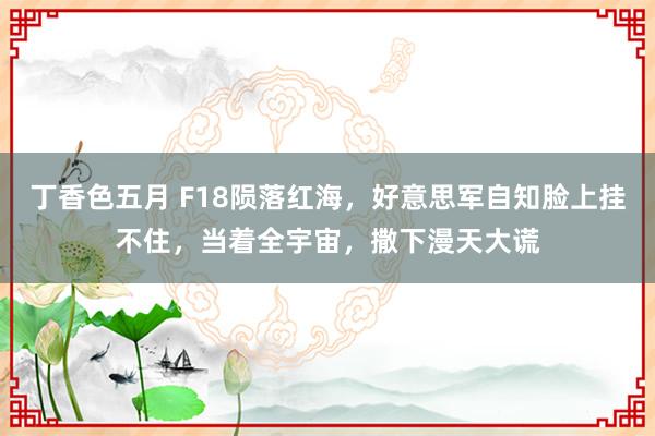 丁香色五月 F18陨落红海，好意思军自知脸上挂不住，当着全宇宙，撒下漫天大谎
