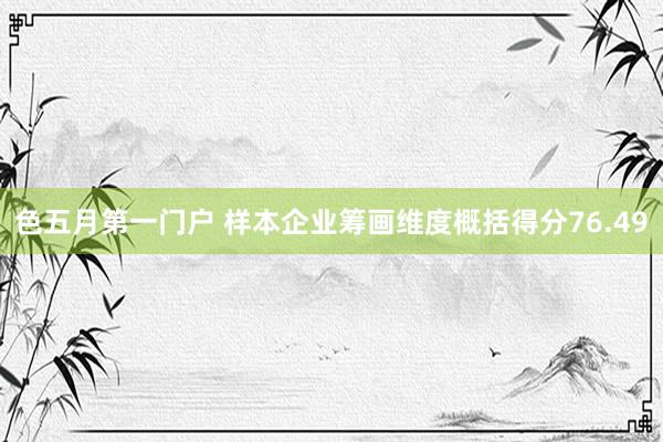 色五月第一门户 样本企业筹画维度概括得分76.49