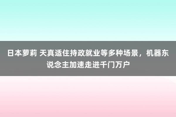 日本萝莉 天真适住持政就业等多种场景，机器东说念主加速走进千门万户