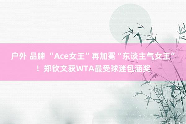 户外 品牌 “Ace女王”再加冕“东谈主气女王”！郑钦文获WTA最受球迷包涵奖