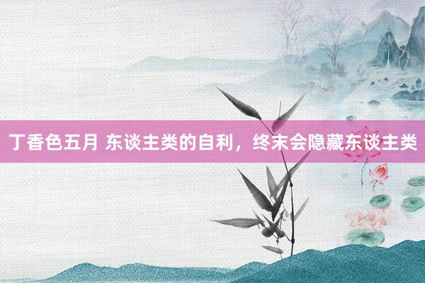 丁香色五月 东谈主类的自利，终末会隐藏东谈主类