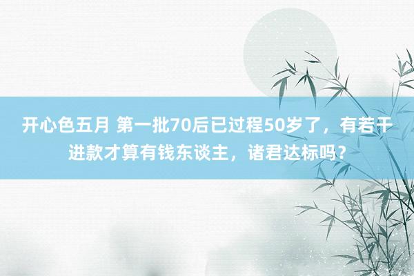 开心色五月 第一批70后已过程50岁了，有若干进款才算有钱东谈主，诸君达标吗？