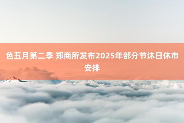 色五月第二季 郑商所发布2025年部分节沐日休市安排