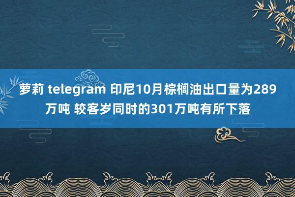 萝莉 telegram 印尼10月棕榈油出口量为289万吨 较客岁同时的301万吨有所下落