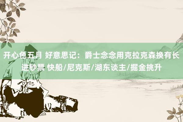 开心色五月 好意思记：爵士念念用克拉克森换有长进钞票 快船/尼克斯/湖东谈主/掘金挑升