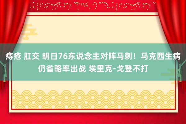 痔疮 肛交 明日76东说念主对阵马刺！马克西生病仍省略率出战 埃里克-戈登不打