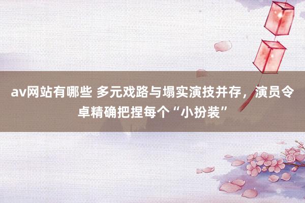av网站有哪些 多元戏路与塌实演技并存，演员令卓精确把捏每个“小扮装”