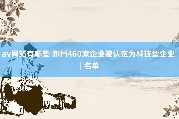 av网站有哪些 郑州460家企业被认定为科技型企业 | 名单
