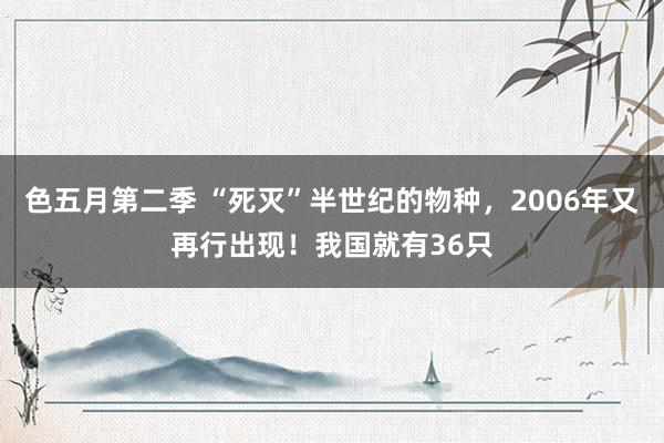 色五月第二季 “死灭”半世纪的物种，2006年又再行出现！我国就有36只