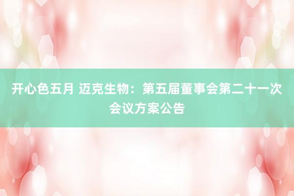 开心色五月 迈克生物：第五届董事会第二十一次会议方案公告