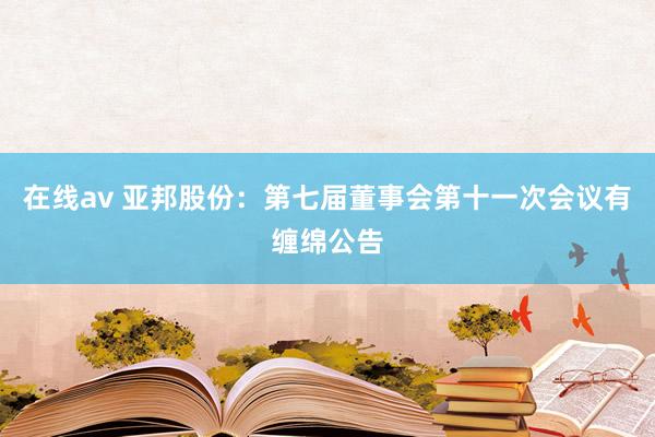在线av 亚邦股份：第七届董事会第十一次会议有缠绵公告