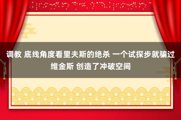 调教 底线角度看里夫斯的绝杀 一个试探步就骗过维金斯 创造了冲破空间