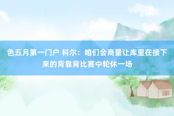 色五月第一门户 科尔：咱们会商量让库里在接下来的背靠背比赛中轮休一场