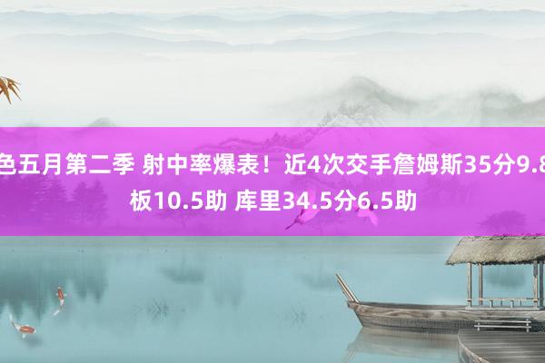 色五月第二季 射中率爆表！近4次交手詹姆斯35分9.8板10.5助 库里34.5分6.5助