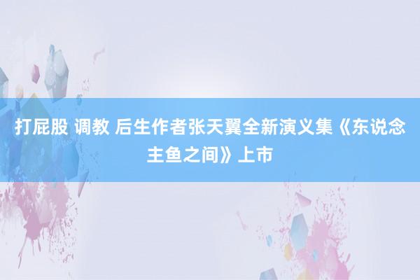 打屁股 调教 后生作者张天翼全新演义集《东说念主鱼之间》上市