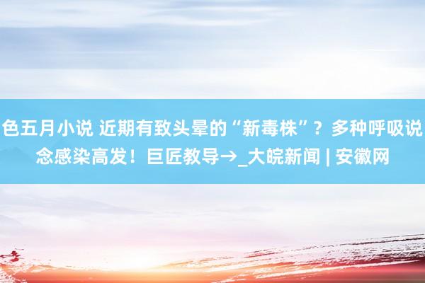 色五月小说 近期有致头晕的“新毒株”？多种呼吸说念感染高发！巨匠教导→_大皖新闻 | 安徽网