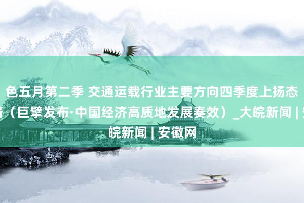 色五月第二季 交通运载行业主要方向四季度上扬态势彰着（巨擘发布·中国经济高质地发展奏效）_大皖新闻 | 安徽网