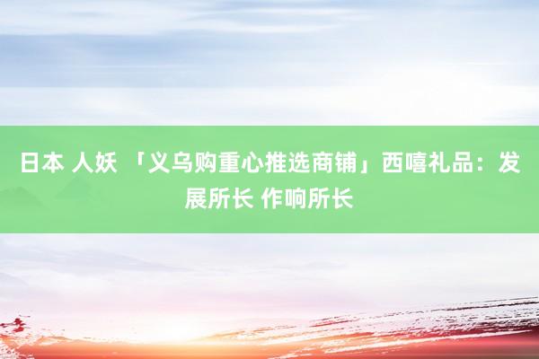 日本 人妖 「义乌购重心推选商铺」西嘻礼品：发展所长 作响所长