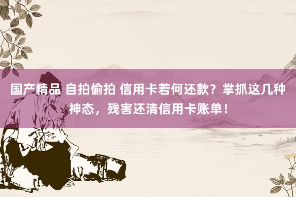 国产精品 自拍偷拍 信用卡若何还款？掌抓这几种神态，残害还清信用卡账单！