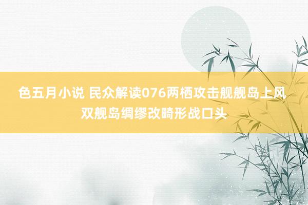 色五月小说 民众解读076两栖攻击舰舰岛上风 双舰岛绸缪改畸形战口头